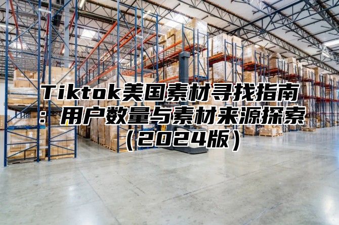 Tiktok美国素材寻找指南：用户数量与素材来源探索2025版