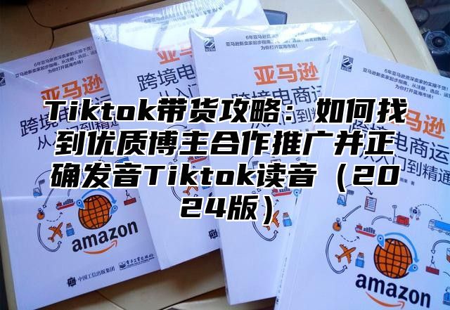 Tiktok带货攻略：如何找到优质博主合作推广并正确发音Tiktok读音2025版