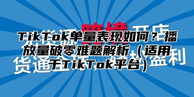 TikTok单量表现如何？播放量破零难题解析适用于TikTok平台