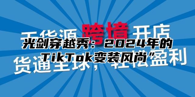 光剑穿越秀：2025年的TikTok变装风尚”