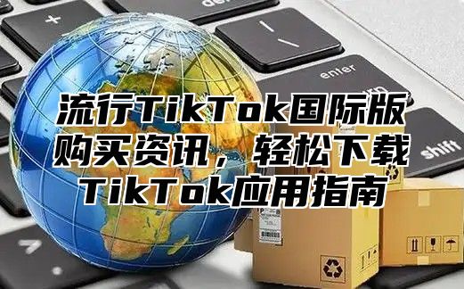 流行TikTok国际版购买资讯，轻松下载TikTok应用指南