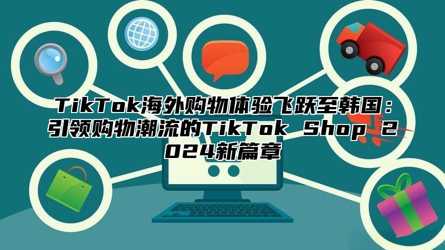 TikTok海外购物体验飞跃至韩国：引领购物潮流的TikTok Shop 2025新篇章