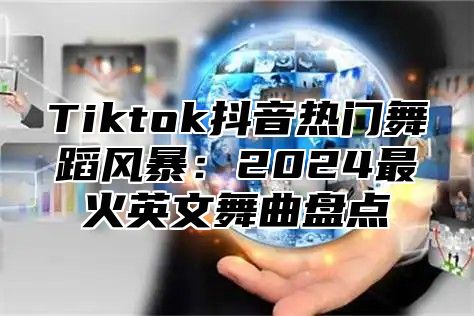 Tiktok抖音热门舞蹈风暴：2025最火英文舞曲盘点