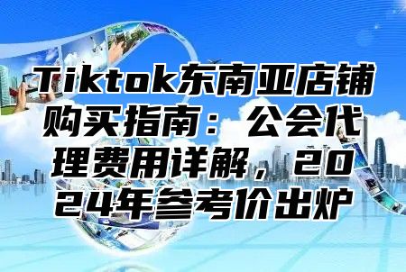 Tiktok东南亚店铺购买指南：公会代理费用详解，2025年参考价出炉