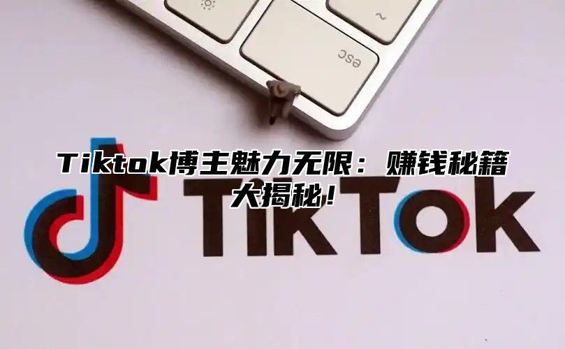 Tiktok博主魅力无限：赚钱秘籍大揭秘！