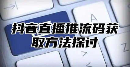 抖音直播推流码获取方法探讨