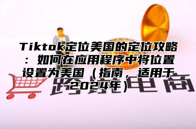 Tiktok定位美国的定位攻略：如何在应用程序中将位置设置为美国指南，适用于2025年