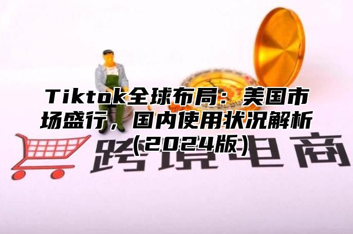 Tiktok全球布局：美国市场盛行，国内使用状况解析2025版
