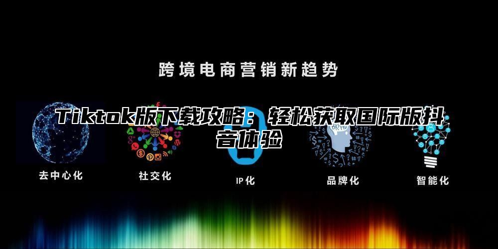 Tiktok版下载攻略：轻松获取国际版抖音体验