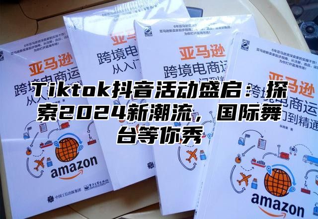 Tiktok抖音活动盛启：探索2025新潮流，国际舞台等你秀