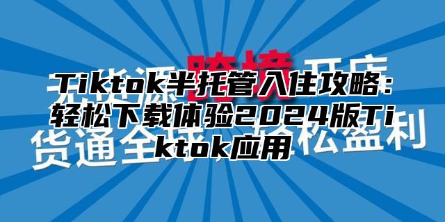 Tiktok半托管入住攻略：轻松下载体验2025版Tiktok应用