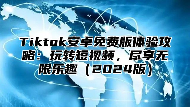 Tiktok安卓免费版体验攻略：玩转短视频，尽享无限乐趣2025版