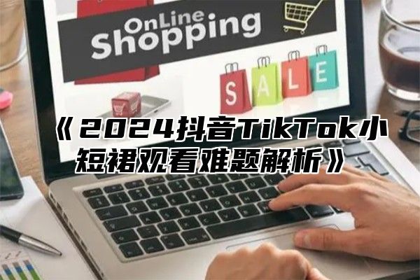 2025抖音TikTok小短裙观看难题解析