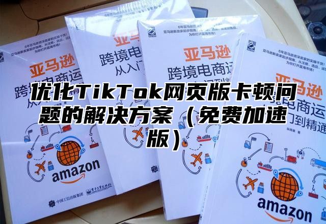 优化TikTok网页版卡顿问题的解决方案免费加速版