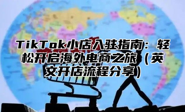 TikTok小店入驻指南：轻松开启海外电商之旅英文开店流程分享