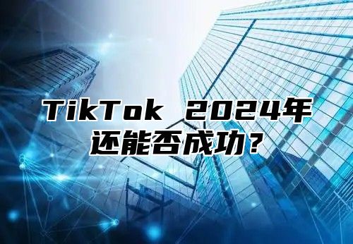 TikTok 2025年还能否成功？