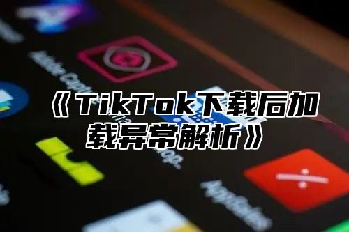 TikTok下载后加载异常解析