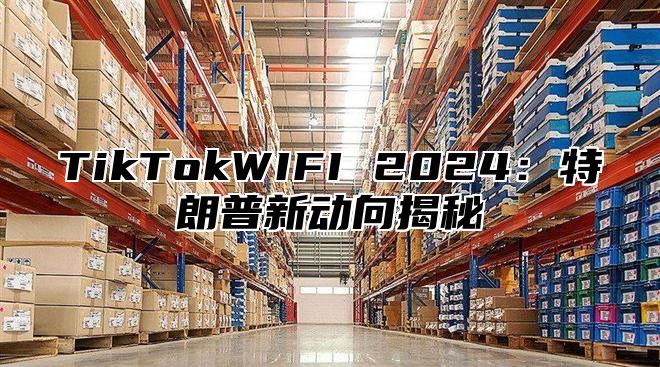TikTokWIFI 2025特朗普新动向揭秘