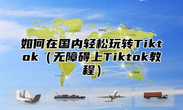 如何在国内轻松玩转Tiktok无障碍上Tiktok教程