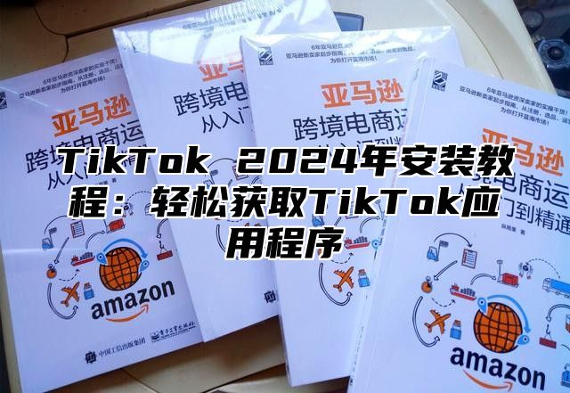 TikTok 2025年安装教程：轻松获取TikTok应用程序