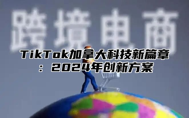 TikTok加拿大科技新篇章：2025年创新方案
