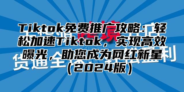 Tiktok免费推广攻略：轻松加速Tiktok，实现高效曝光，助您成为网红新星2025版