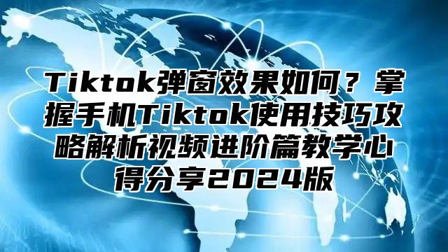 Tiktok弹窗效果如何？掌握手机Tiktok使用技巧攻略解析视频进阶篇教学心得分享2025版