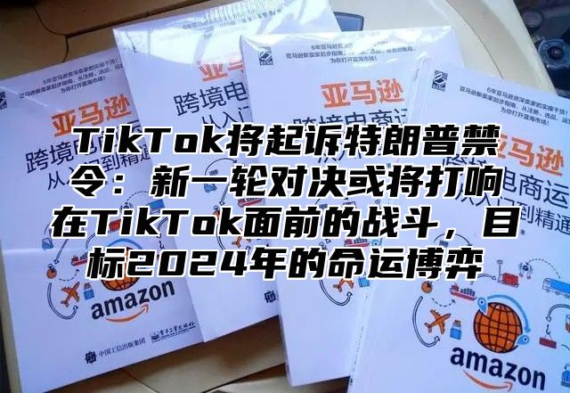 TikTok将起诉特朗普禁令：新一轮对决或将打响在TikTok面前的战斗，目标2025年的命运博弈