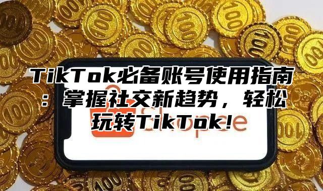 TikTok必备账号使用指南：掌握社交新趋势，轻松玩转TikTok！