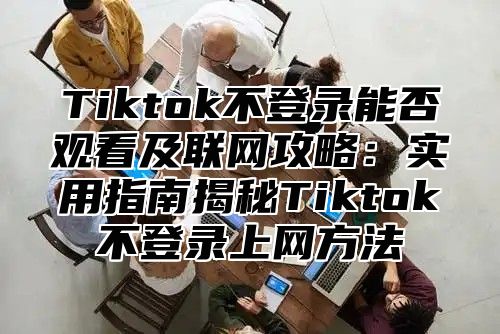 Tiktok不登录能否观看及联网攻略：实用指南揭秘Tiktok不登录上网方法