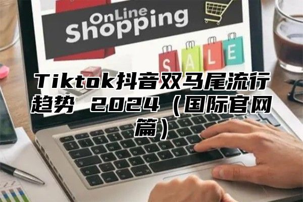 Tiktok抖音双马尾流行趋势 2025国际官网篇
