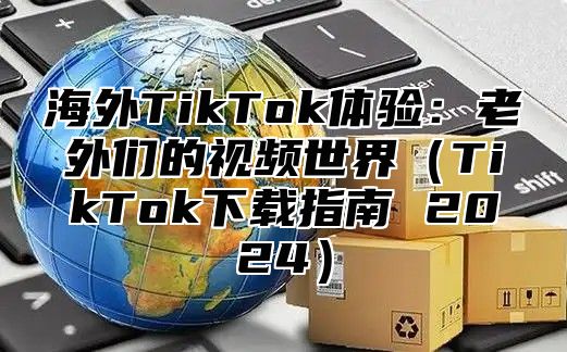海外TikTok体验：老外们的视频世界TikTok下载指南 2025