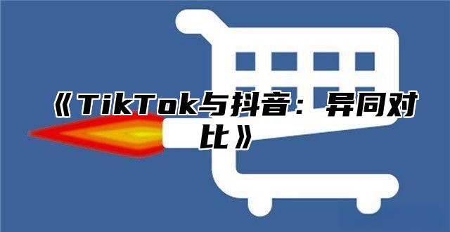 TikTok与抖音：异同对比