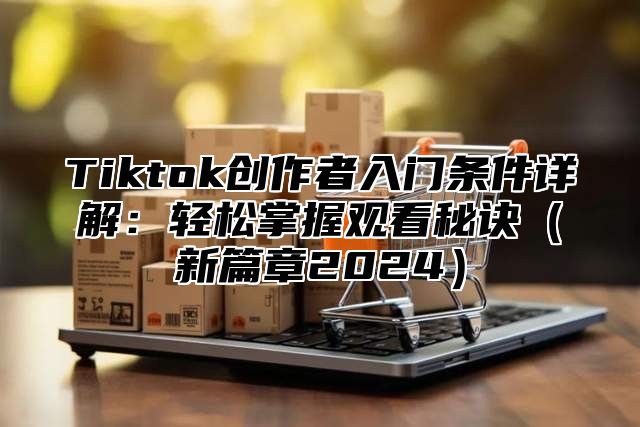 Tiktok创作者入门条件详解：轻松掌握观看秘诀新篇章2025
