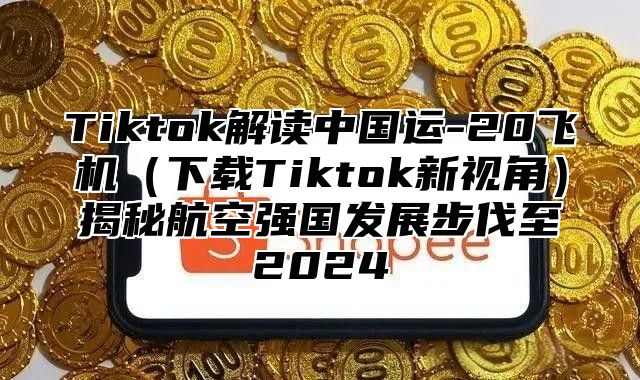 Tiktok解读中国运-20飞机下载Tiktok新视角揭秘航空强国发展步伐至2025