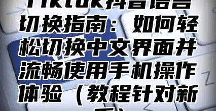 Tiktok抖音语言切换指南：如何轻松切换中文界面并流畅使用手机操作体验教程针对新手