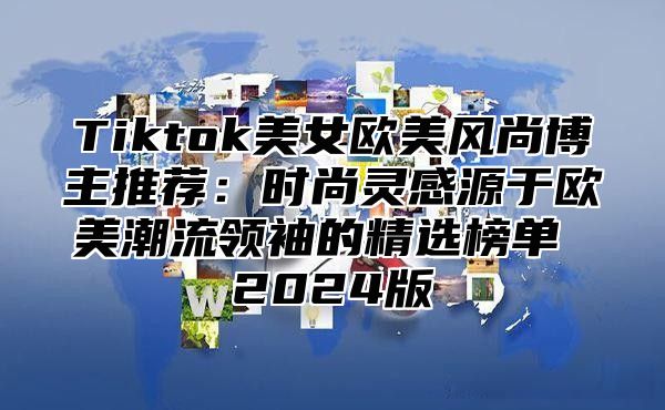 Tiktok美女欧美风尚博主推荐：时尚灵感源于欧美潮流领袖的精选榜单 2025版