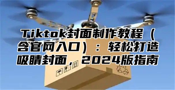 Tiktok封面制作教程含官网入口：轻松打造吸睛封面，2025版指南