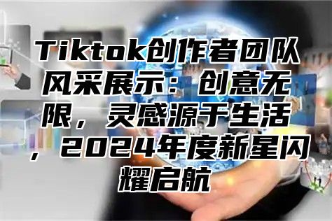 Tiktok创作者团队风采展示：创意无限，灵感源于生活，2025年度新星闪耀启航
