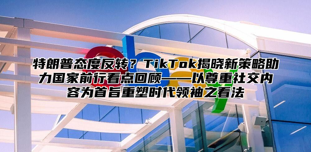 特朗普态度反转？TikTok揭晓新策略助力国家前行看点回顾——以尊重社交内容为首旨重塑时代领袖之看法