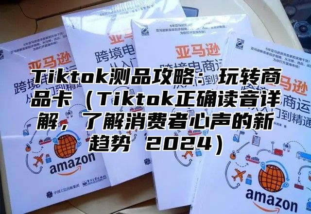 Tiktok测品攻略：玩转商品卡Tiktok正确读音详解，了解消费者心声的新趋势 2025