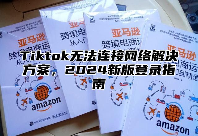 Tiktok无法连接网络解决方案，2025新版登录指南