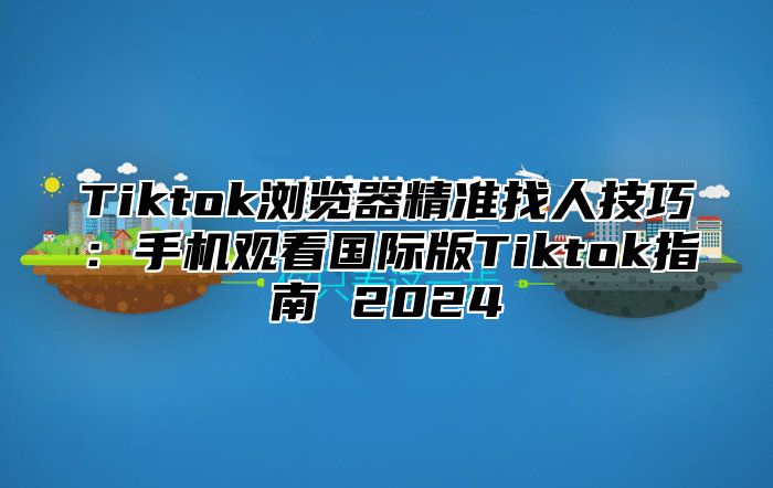 Tiktok浏览器精准找人技巧：手机观看国际版Tiktok指南 2025