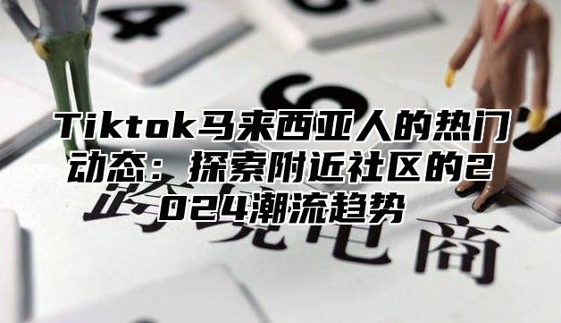 Tiktok马来西亚人的热门动态：探索附近社区的2025潮流趋势