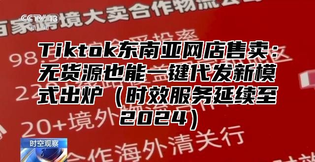 Tiktok东南亚网店售卖：无货源也能一键代发新模式出炉时效服务延续至2025