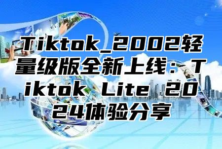 Tiktok_2002轻量级版全新上线：Tiktok Lite 2025体验分享