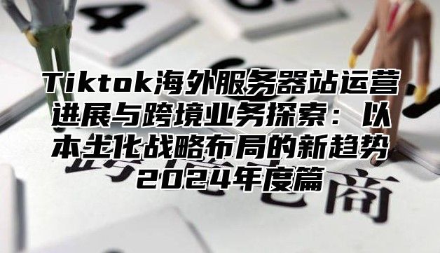 Tiktok海外服务器站运营进展与跨境业务探索：以本土化战略布局的新趋势 2025年度篇