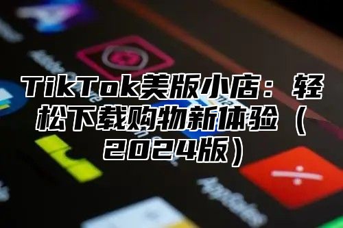 TikTok美版小店：轻松下载购物新体验2025版