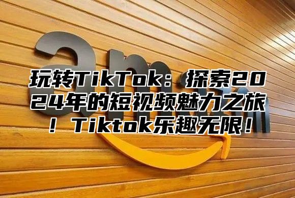 玩转TikTok：探索2025年的短视频魅力之旅！Tiktok乐趣无限！