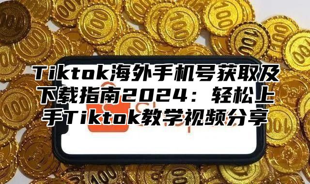 Tiktok海外手机号获取及下载指南2025轻松上手Tiktok教学视频分享